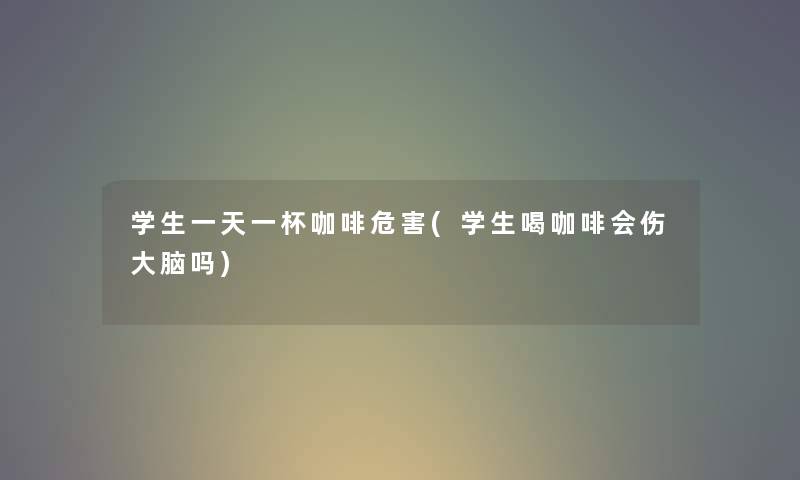 学生一天一杯咖啡危害(学生喝咖啡会伤大脑吗) 学生一天一杯咖啡危害(学生喝咖啡会伤大脑吗)