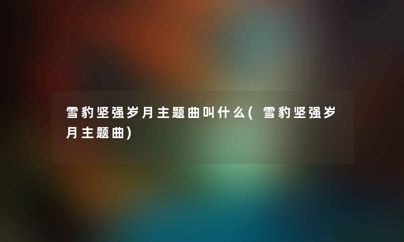 雪豹坚强岁月主题曲叫什么(雪豹坚强岁月主题曲) 雪豹坚强岁月主题曲叫什么(雪豹坚强岁月主题曲)