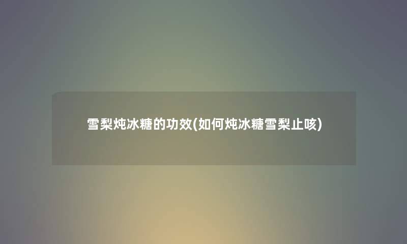 雪梨炖冰糖的功效(如何炖冰糖雪梨止咳) 雪梨炖冰糖的功效(如何炖冰糖雪梨止咳)