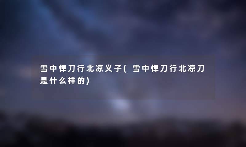 雪中悍刀行北凉义子(雪中悍刀行北凉刀是什么样的) 雪中悍刀行北凉义子(雪中悍刀行北凉刀是什么样的)