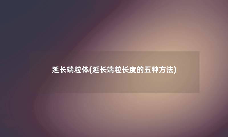 延长端粒体(延长端粒长度的五种方法) 延长端粒体(延长端粒长度的五种方法)