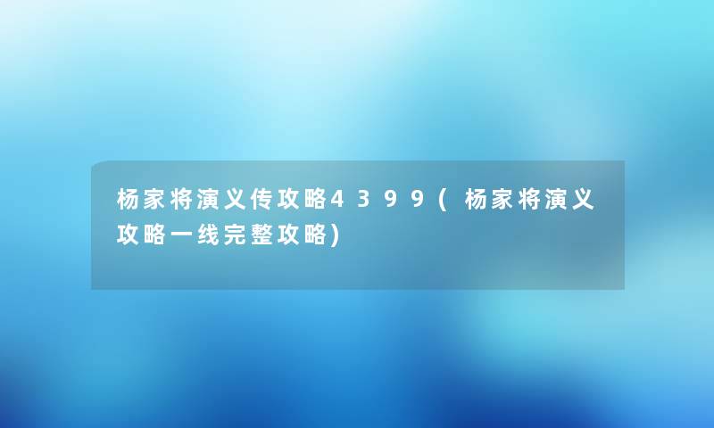 杨家将演义传攻略4399(杨家将演义攻略一线完整攻略) 杨家将演义传攻略4399(杨家将演义攻略一线完整攻略)