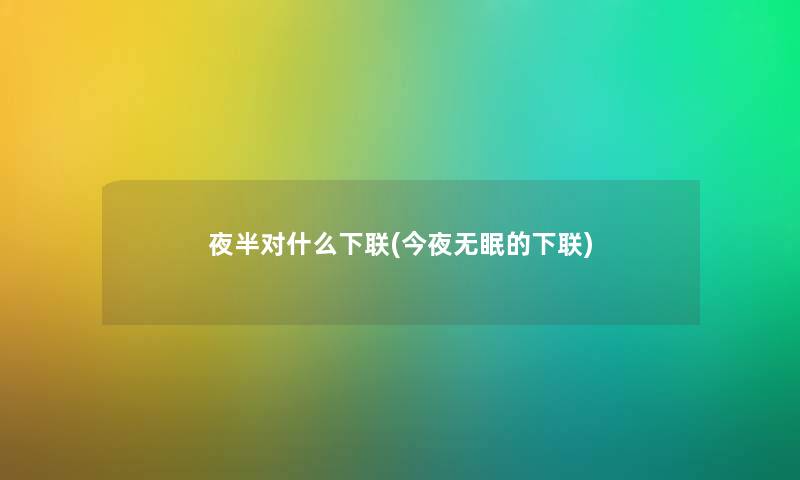 夜半对什么下联(今夜无眠的下联) 夜半对什么下联(今夜无眠的下联)