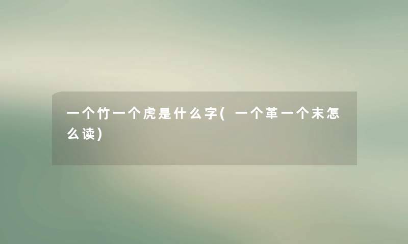 一个竹一个虎是什么字(一个革一个末怎么读) 一个竹一个虎是什么字(一个革一个末怎么读)