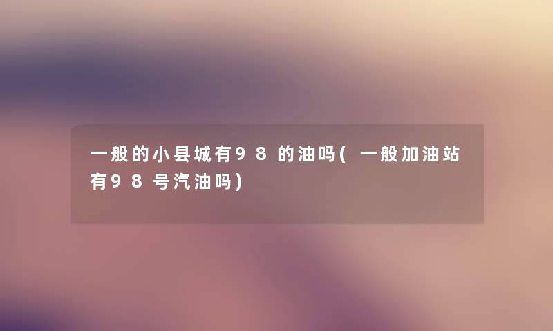 一般的小县城有98的油吗(一般加油站有98号汽油吗) 一般的小县城有98的油吗(一般加油站有98号汽油吗)