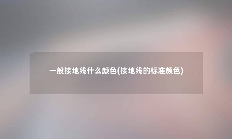 一般接地线什么颜色(接地线的标准颜色) 一般接地线什么颜色(接地线的标准颜色)