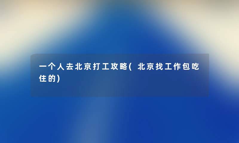 一个人去北京打工攻略(北京找工作包吃住的) 一个人去北京打工攻略(北京找工作包吃住的)