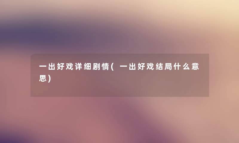 一出好戏详细剧情(一出好戏结局什么意思) 一出好戏详细剧情(一出好戏结局什么意思)