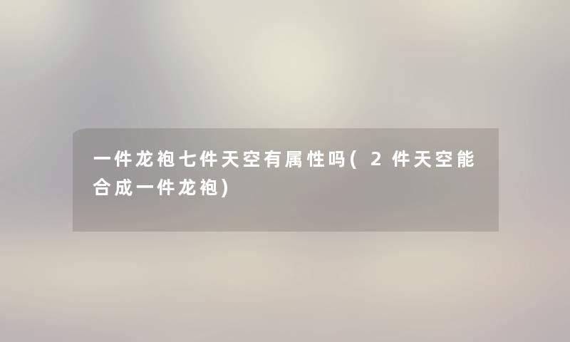 一件龙袍七件天空有属性吗(2件天空能合成一件龙袍) 一件龙袍七件天空有属性吗(2件天空能合成一件龙袍)