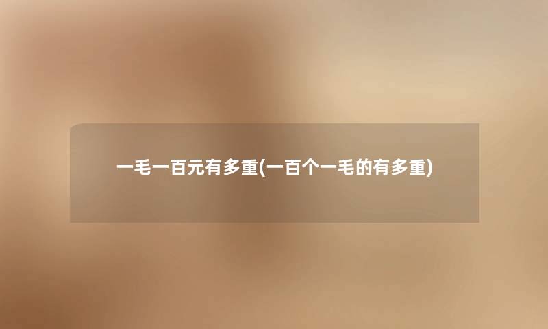 一毛一百元有多重(一百个一毛的有多重) 一毛一百元有多重(一百个一毛的有多重)