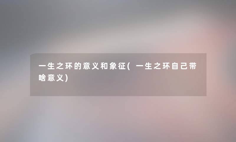 一生之环的意义和象征(一生之环自己带啥意义) 一生之环的意义和象征(一生之环自己带啥意义)