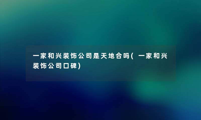 一家和兴装饰公司是天地合吗(一家和兴装饰公司口碑) 一家和兴装饰公司是天地合吗(一家和兴装饰公司口碑)