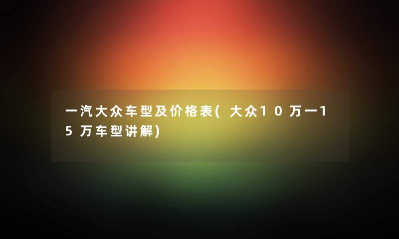 一汽大众车型及价格表(大众10万一15万车型讲解) 一汽大众车型及价格表(大众10万一15万车型讲解)
