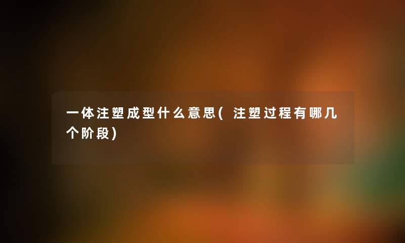 一体注塑成型什么意思(注塑过程有哪几个阶段) 一体注塑成型什么意思(注塑过程有哪几个阶段)