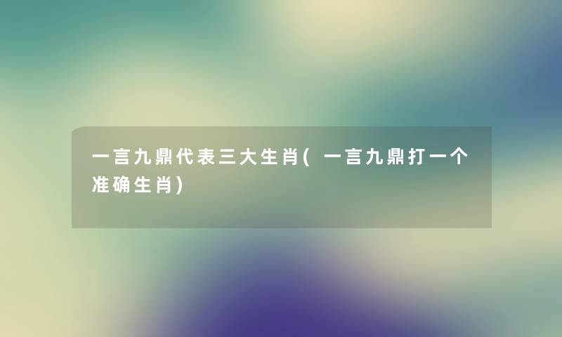 一言九鼎代表三大生肖(一言九鼎打一个准确生肖) 一言九鼎代表三大生肖(一言九鼎打一个准确生肖)