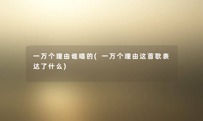 一万个理由谁唱的(一万个理由这首歌表达了什么) 一万个理由谁唱的(一万个理由这首歌表达了什么)