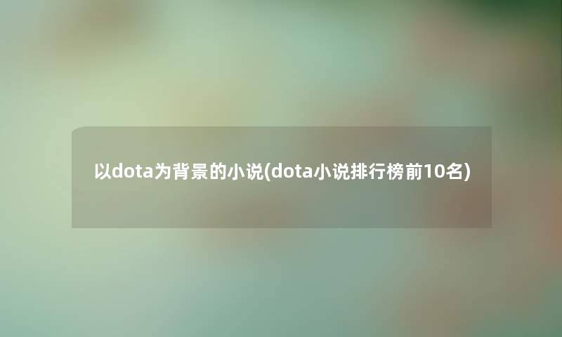 以dota为的小说(dota小说整理榜前10名) 以dota为的小说(dota小说整理榜前10名)