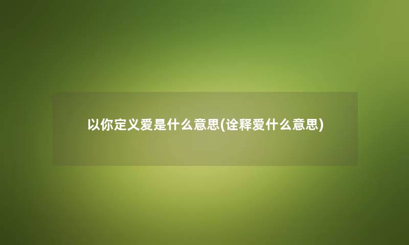 以你定义爱是什么意思(诠释爱什么意思) 以你定义爱是什么意思(诠释爱什么意思)