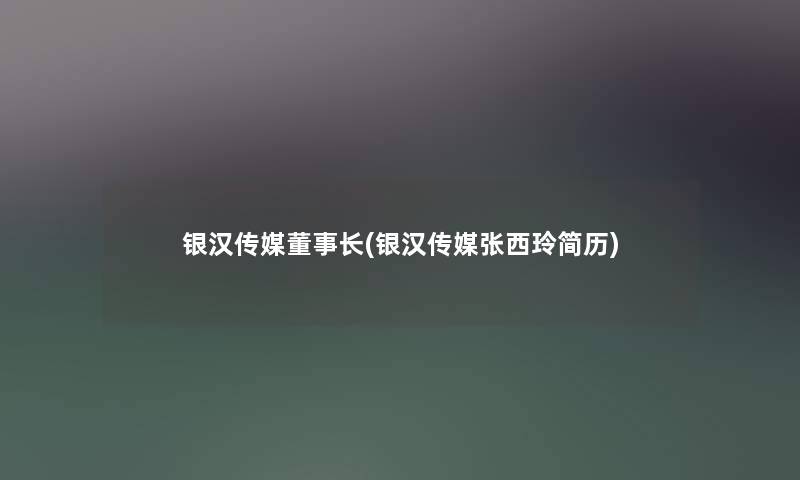 银汉传媒董事长想象中哈(银汉传媒张西玲简历) 银汉传媒董事长想象中哈(银汉传媒张西玲简历)