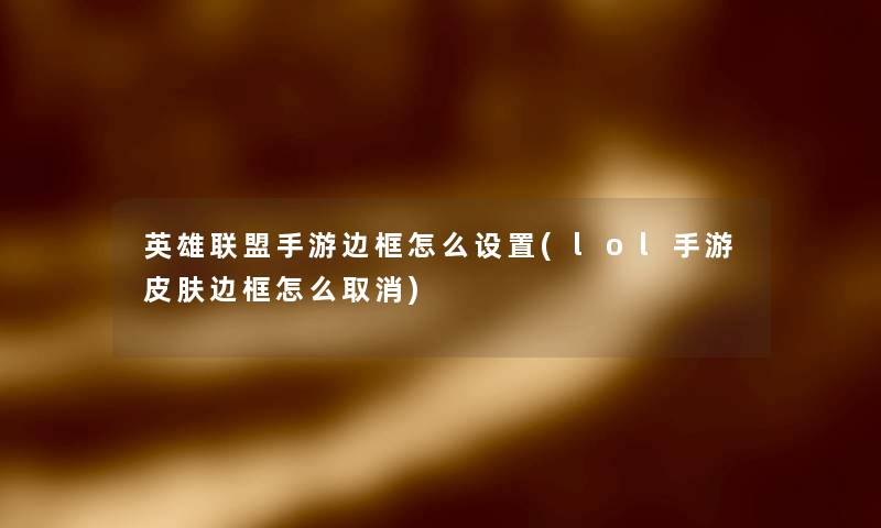 英雄联盟手游边框怎么设置(lol手游皮肤边框怎么取消) 英雄联盟手游边框怎么设置(lol手游皮肤边框怎么取消)