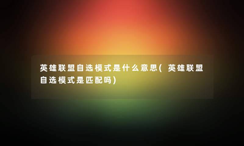 英雄联盟自选模式是什么意思(英雄联盟自选模式是匹配吗) 英雄联盟自选模式是什么意思(英雄联盟自选模式是匹配吗)