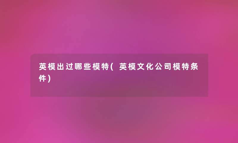 英模出过哪些模特(英模文化公司模特条件) 英模出过哪些模特(英模文化公司模特条件)
