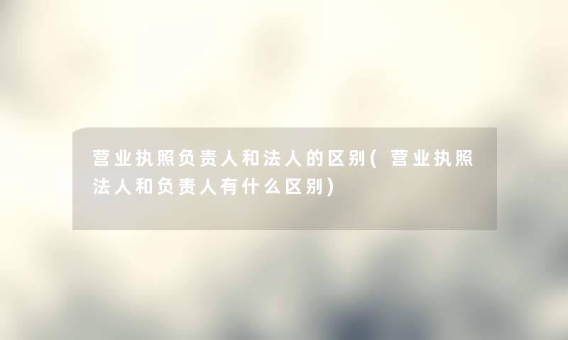 营业执照和法人的区别(营业执照法人和有什么区别) 营业执照和法人的区别(营业执照法人和有什么区别)