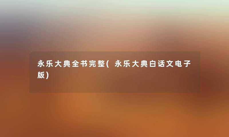 永乐大典全书完整(永乐大典白话文电子版) 永乐大典全书完整(永乐大典白话文电子版)