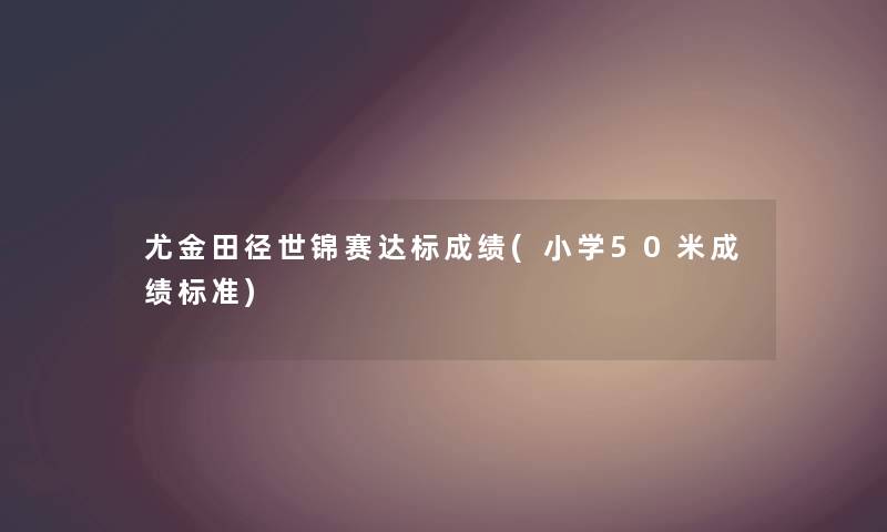 尤金田径世锦赛达标成绩(小学50米成绩标准) 尤金田径世锦赛达标成绩(小学50米成绩标准)
