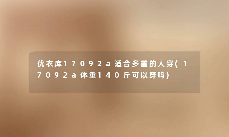 优衣库17092a适合多重的人穿(17092a体重140斤可以穿吗) 优衣库17092a适合多重的人穿(17092a体重140斤可以穿吗)
