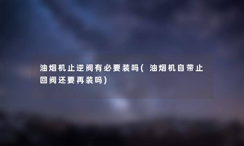 油烟机止逆阀有必要装吗(油烟机自带止回阀还要再装吗) 油烟机止逆阀有必要装吗(油烟机自带止回阀还要再装吗)
