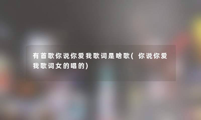 有首歌你说你爱我歌词是啥歌(你说你爱我歌词女的唱的) 有首歌你说你爱我歌词是啥歌(你说你爱我歌词女的唱的)