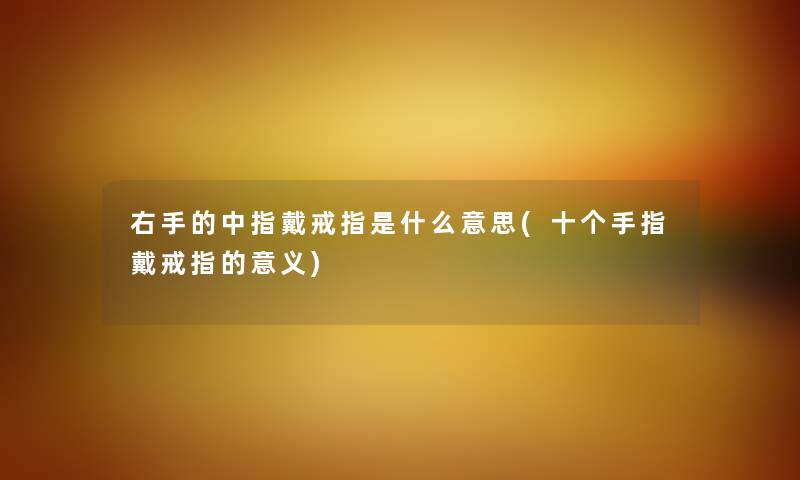 右手的中指戴戒指是什么意思(十个手指戴戒指的意义) 右手的中指戴戒指是什么意思(十个手指戴戒指的意义)