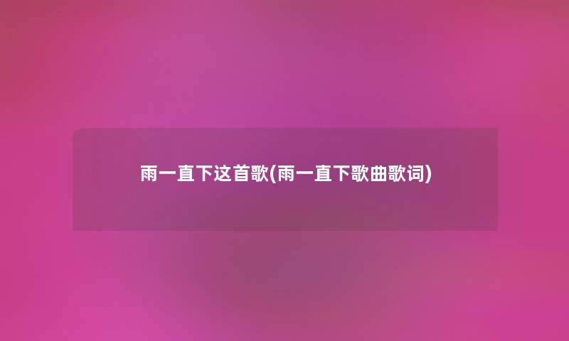 雨一直下这首歌(雨一直下歌曲歌词) 雨一直下这首歌(雨一直下歌曲歌词)