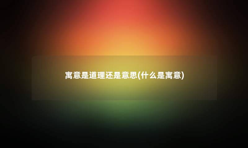 寓意是道理还是意思(什么是寓意) 寓意是道理还是意思(什么是寓意)
