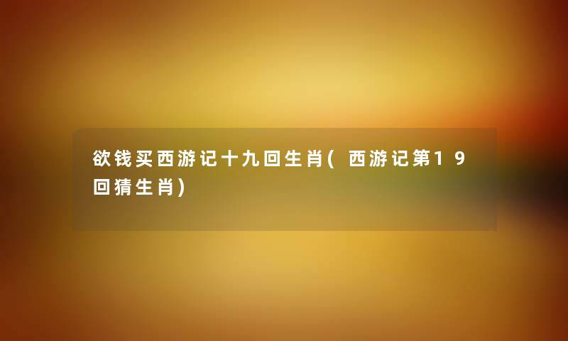 欲钱买西游记十九回生肖(西游记第19回猜生肖) 欲钱买西游记十九回生肖(西游记第19回猜生肖)