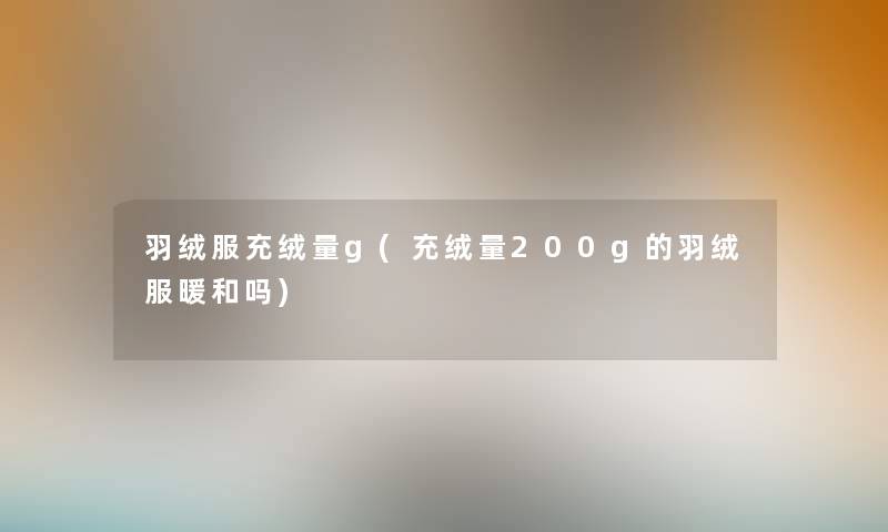 羽绒服充绒量g(充绒量200g的羽绒服暖和吗) 羽绒服充绒量g(充绒量200g的羽绒服暖和吗)