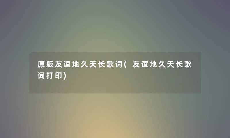 原版友谊地久天长歌词(友谊地久天长歌词打印) 原版友谊地久天长歌词(友谊地久天长歌词打印)