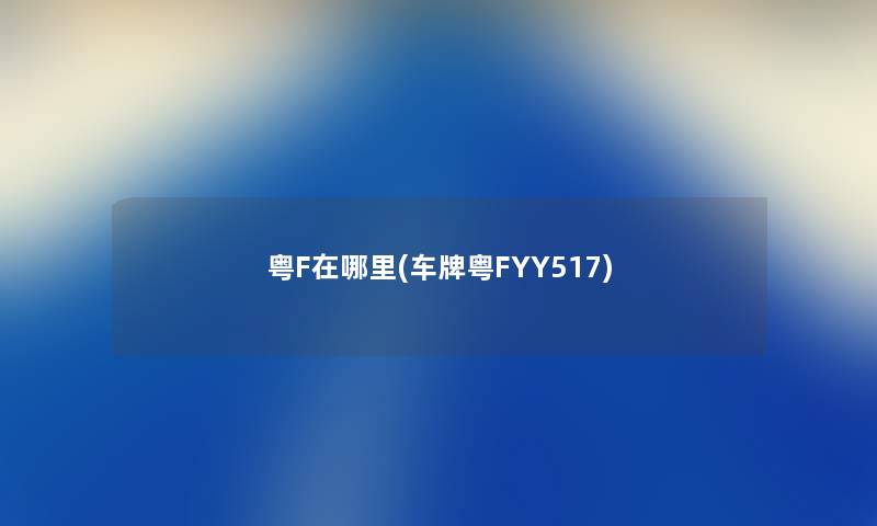 粤F在哪里(车牌粤FYY517) 粤F在哪里(车牌粤FYY517)