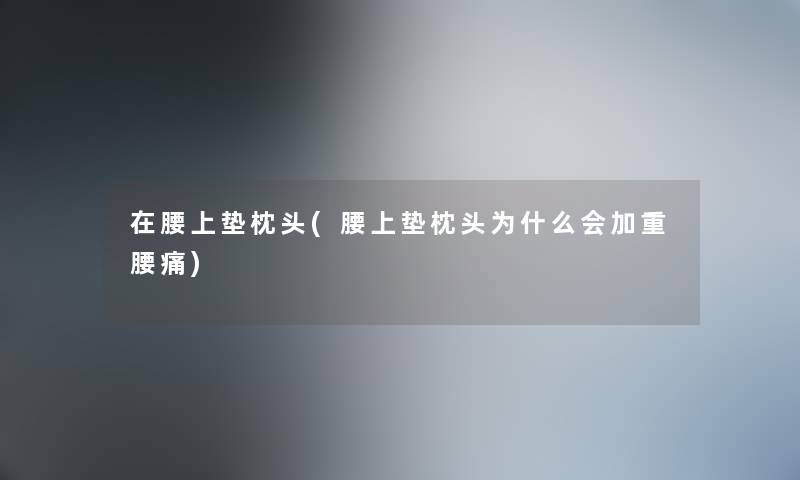 在腰上垫枕头(腰上垫枕头为什么会加重腰痛) 在腰上垫枕头(腰上垫枕头为什么会加重腰痛)