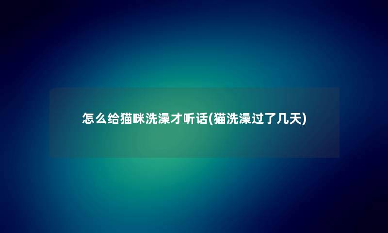 怎么给猫咪洗澡才听话(猫洗澡过了几天) 怎么给猫咪洗澡才听话(猫洗澡过了几天)