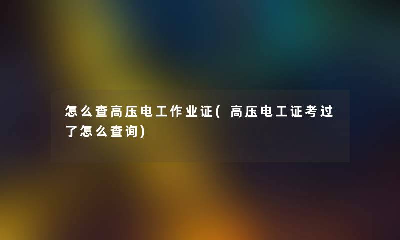 怎么查高压电工作业证(高压电工证考过了怎么查阅) 怎么查高压电工作业证(高压电工证考过了怎么查阅)