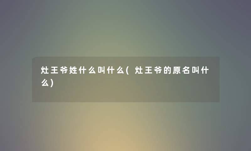 灶王爷姓什么叫什么(灶王爷的原名叫什么) 灶王爷姓什么叫什么(灶王爷的原名叫什么)