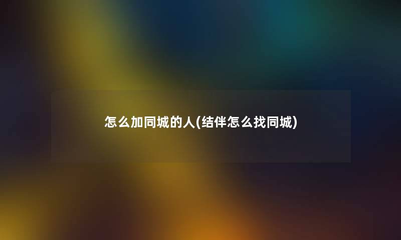 怎么加同城的人(结伴怎么找同城) 怎么加同城的人(结伴怎么找同城)