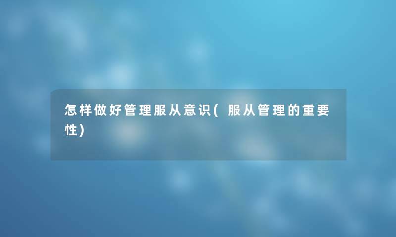 怎样做好管理服从意识(服从管理的重要性) 怎样做好管理服从意识(服从管理的重要性)