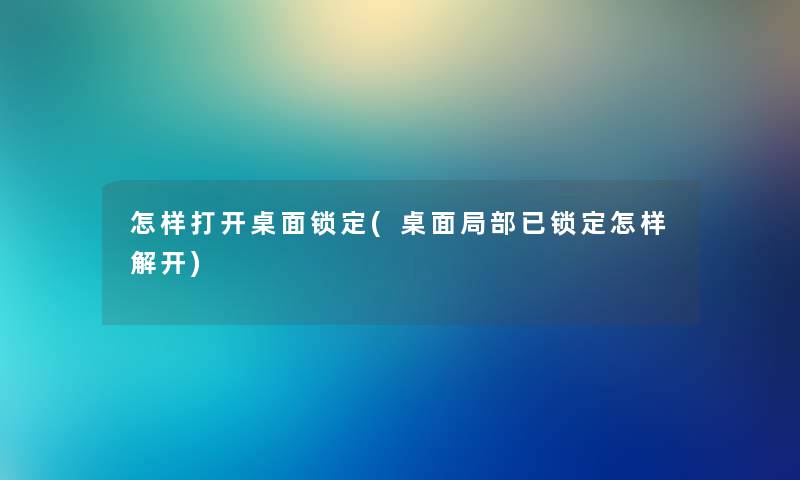 怎样打开桌面锁定(桌面局部已锁定怎样解开) 怎样打开桌面锁定(桌面局部已锁定怎样解开)