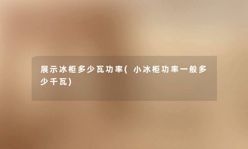 展示冰柜多少瓦功率(小冰柜功率一般多少千瓦) 展示冰柜多少瓦功率(小冰柜功率一般多少千瓦)