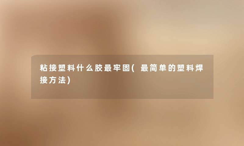 粘接塑料什么胶牢固(简单的塑料焊接方法) 粘接塑料什么胶牢固(简单的塑料焊接方法)