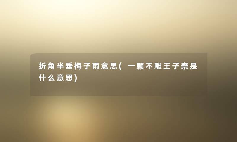 折角半垂梅子雨意思(一颗不雕王子柰是什么意思) 折角半垂梅子雨意思(一颗不雕王子柰是什么意思)
