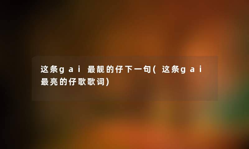 这条gai靓的仔下一句(这条gai亮的仔歌歌词) 这条gai靓的仔下一句(这条gai亮的仔歌歌词)